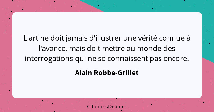 L'art ne doit jamais d'illustrer une vérité connue à l'avance, mais doit mettre au monde des interrogations qui ne se connaissen... - Alain Robbe-Grillet