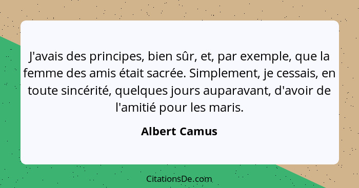 J'avais des principes, bien sûr, et, par exemple, que la femme des amis était sacrée. Simplement, je cessais, en toute sincérité, quelq... - Albert Camus