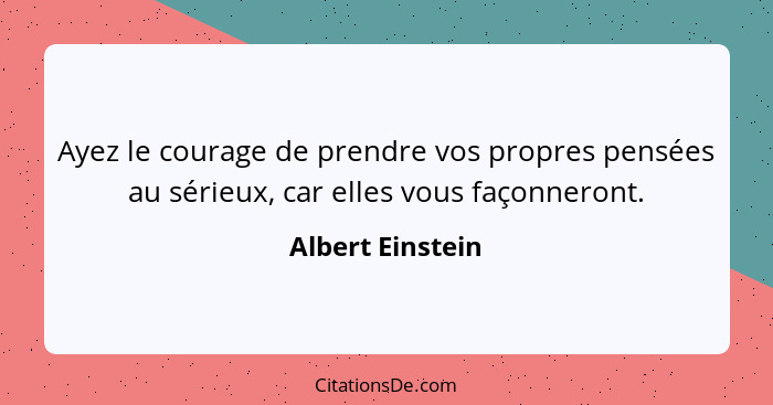 Ayez le courage de prendre vos propres pensées au sérieux, car elles vous façonneront.... - Albert Einstein