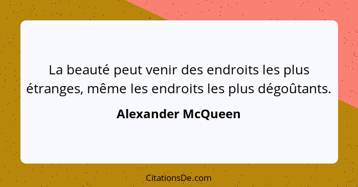 La beauté peut venir des endroits les plus étranges, même les endroits les plus dégoûtants.... - Alexander McQueen