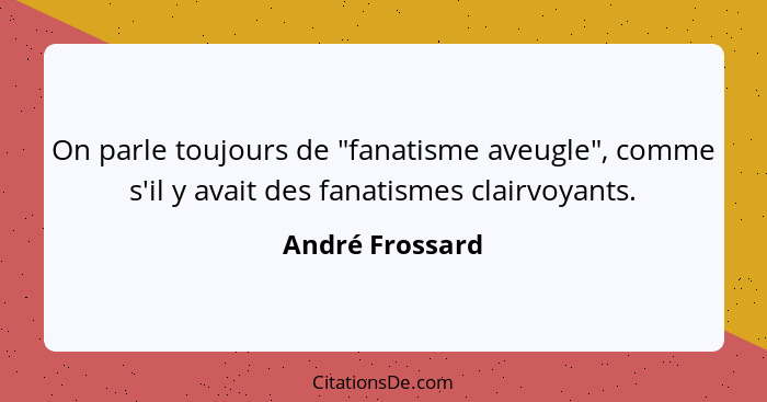 On parle toujours de "fanatisme aveugle", comme s'il y avait des fanatismes clairvoyants.... - André Frossard