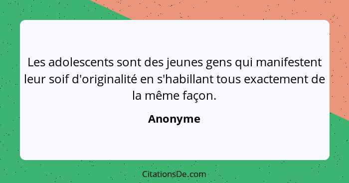 Les adolescents sont des jeunes gens qui manifestent leur soif d'originalité en s'habillant tous exactement de la même façon.... - Anonyme