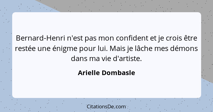 Bernard-Henri n'est pas mon confident et je crois être restée une énigme pour lui. Mais je lâche mes démons dans ma vie d'artiste.... - Arielle Dombasle