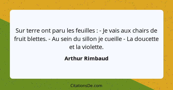 Sur terre ont paru les feuilles : - Je vais aux chairs de fruit blettes. - Au sein du sillon je cueille - La doucette et la viol... - Arthur Rimbaud