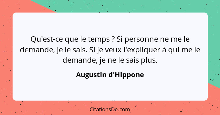 Qu'est-ce que le temps ? Si personne ne me le demande, je le sais. Si je veux l'expliquer à qui me le demande, je ne le... - Augustin d'Hippone