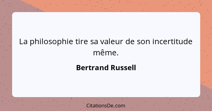 La philosophie tire sa valeur de son incertitude même.... - Bertrand Russell