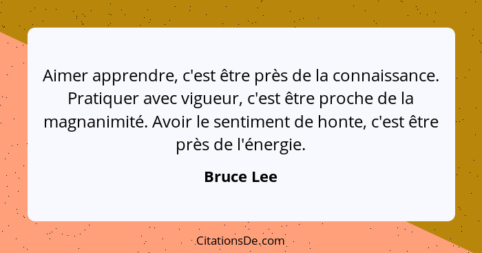 Aimer apprendre, c'est être près de la connaissance. Pratiquer avec vigueur, c'est être proche de la magnanimité. Avoir le sentiment de ho... - Bruce Lee