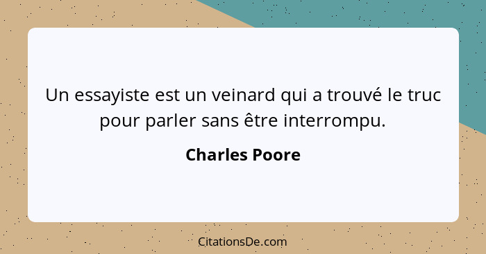 Un essayiste est un veinard qui a trouvé le truc pour parler sans être interrompu.... - Charles Poore