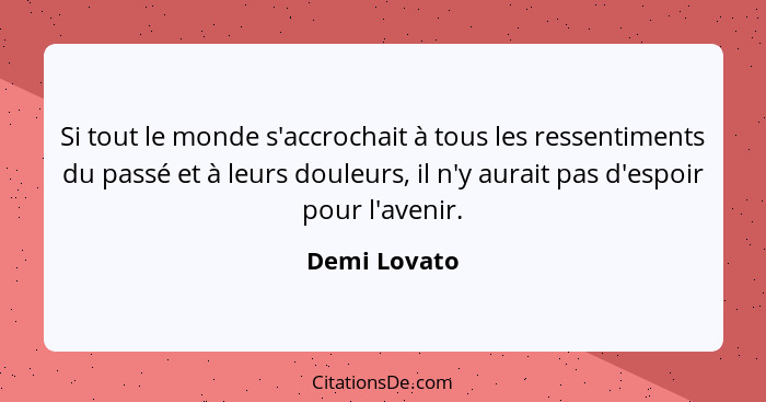 Si tout le monde s'accrochait à tous les ressentiments du passé et à leurs douleurs, il n'y aurait pas d'espoir pour l'avenir.... - Demi Lovato