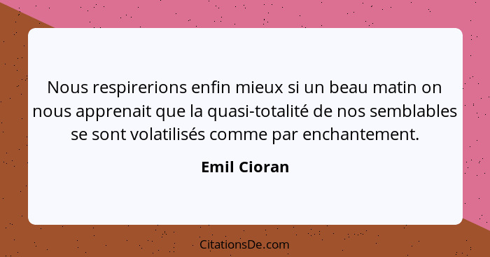 Nous respirerions enfin mieux si un beau matin on nous apprenait que la quasi-totalité de nos semblables se sont volatilisés comme par e... - Emil Cioran