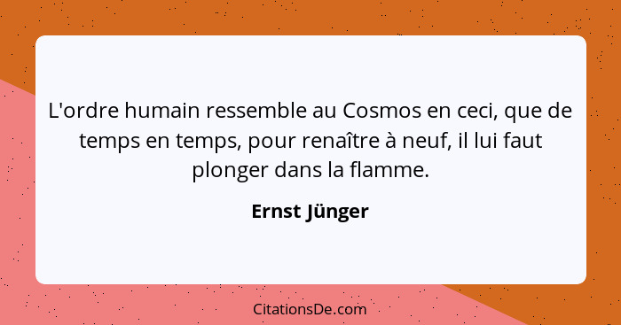 L'ordre humain ressemble au Cosmos en ceci, que de temps en temps, pour renaître à neuf, il lui faut plonger dans la flamme.... - Ernst Jünger