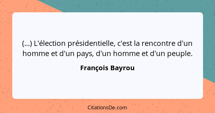 (...) L'élection présidentielle, c'est la rencontre d'un homme et d'un pays, d'un homme et d'un peuple.... - François Bayrou
