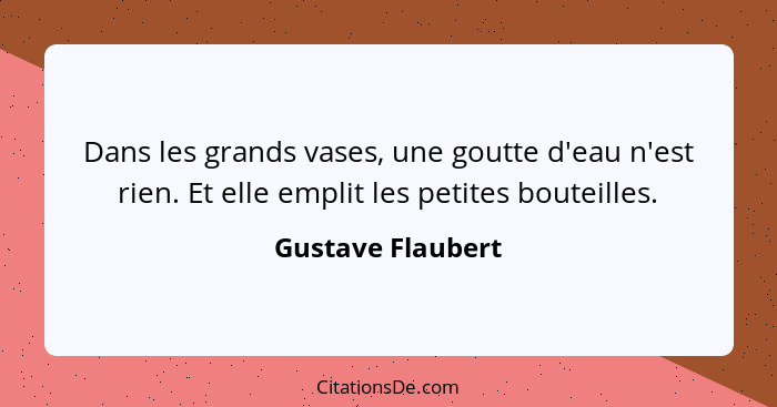 Dans les grands vases, une goutte d'eau n'est rien. Et elle emplit les petites bouteilles.... - Gustave Flaubert