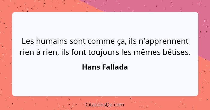 Les humains sont comme ça, ils n'apprennent rien à rien, ils font toujours les mêmes bêtises.... - Hans Fallada