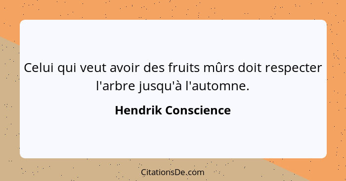 Celui qui veut avoir des fruits mûrs doit respecter l'arbre jusqu'à l'automne.... - Hendrik Conscience