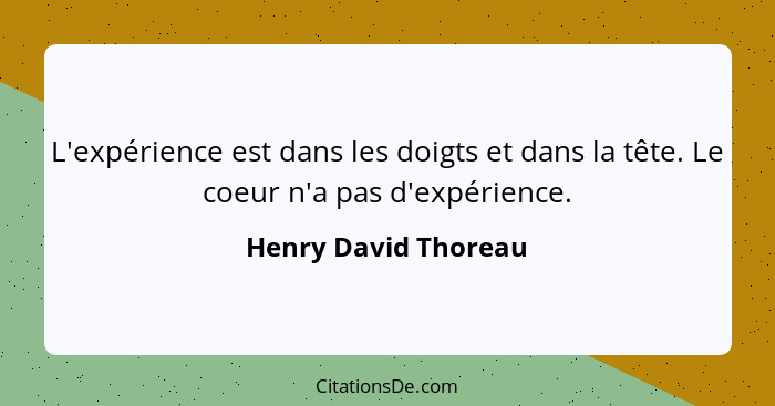 L'expérience est dans les doigts et dans la tête. Le coeur n'a pas d'expérience.... - Henry David Thoreau