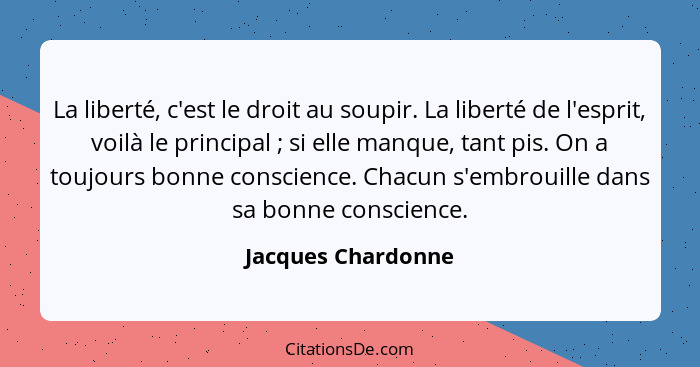 La liberté, c'est le droit au soupir. La liberté de l'esprit, voilà le principal ; si elle manque, tant pis. On a toujours bo... - Jacques Chardonne