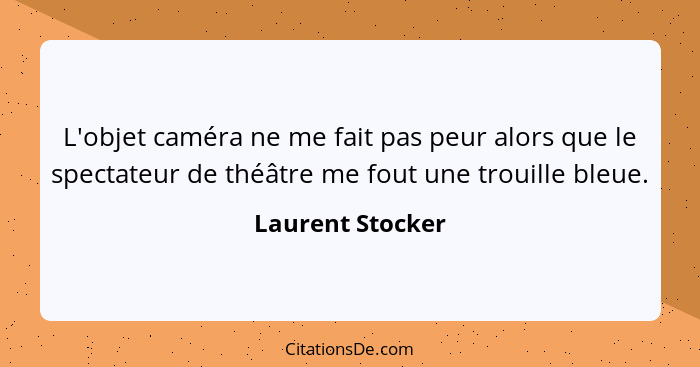 L'objet caméra ne me fait pas peur alors que le spectateur de théâtre me fout une trouille bleue.... - Laurent Stocker