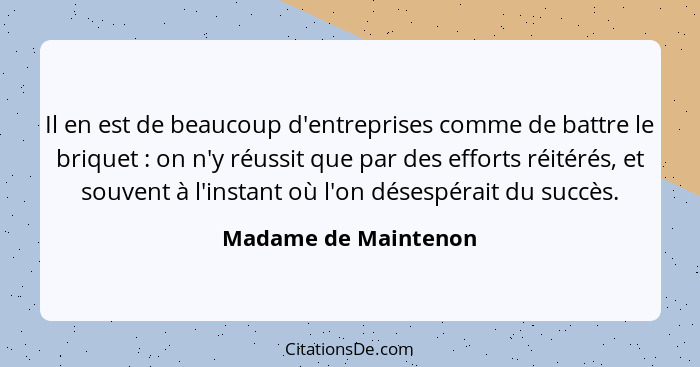 Il en est de beaucoup d'entreprises comme de battre le briquet : on n'y réussit que par des efforts réitérés, et souvent à... - Madame de Maintenon