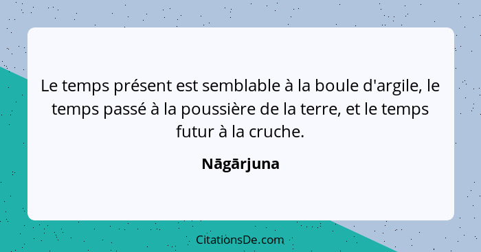 Le temps présent est semblable à la boule d'argile, le temps passé à la poussière de la terre, et le temps futur à la cruche.... - Nāgārjuna