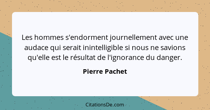 Les hommes s'endorment journellement avec une audace qui serait inintelligible si nous ne savions qu'elle est le résultat de l'ignoran... - Pierre Pachet