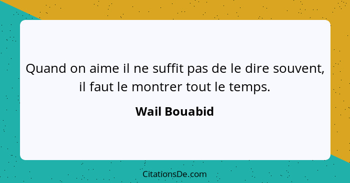 Quand on aime il ne suffit pas de le dire souvent, il faut le montrer tout le temps.... - Wail Bouabid