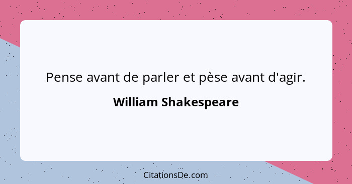 Pense avant de parler et pèse avant d'agir.... - William Shakespeare