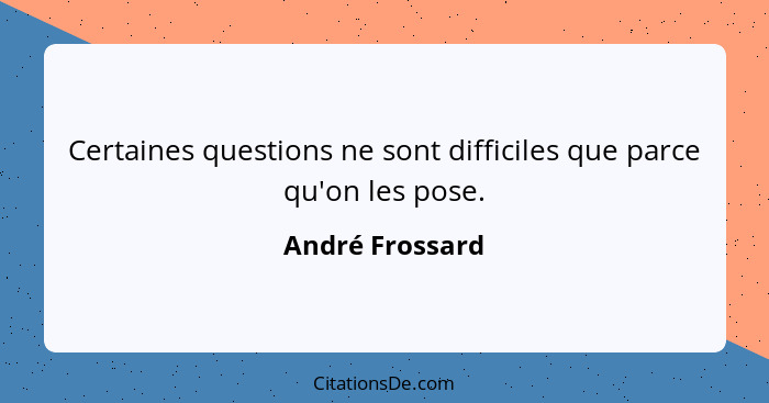 Certaines questions ne sont difficiles que parce qu'on les pose.... - André Frossard