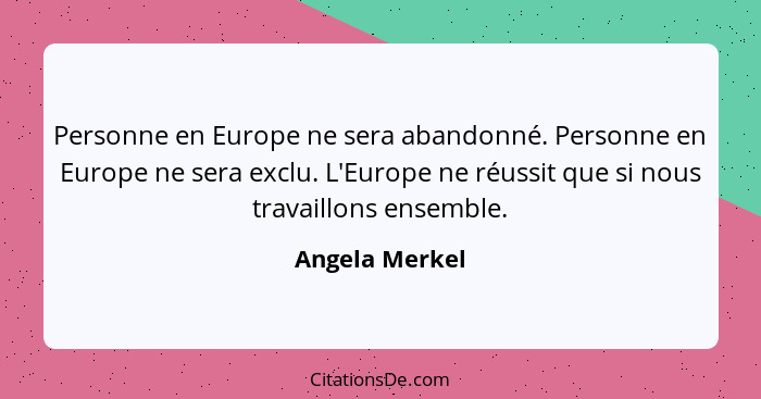 Personne en Europe ne sera abandonné. Personne en Europe ne sera exclu. L'Europe ne réussit que si nous travaillons ensemble.... - Angela Merkel