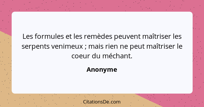 Les formules et les remèdes peuvent maîtriser les serpents venimeux ; mais rien ne peut maîtriser le coeur du méchant.... - Anonyme