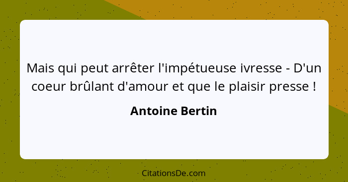 Mais qui peut arrêter l'impétueuse ivresse - D'un coeur brûlant d'amour et que le plaisir presse !... - Antoine Bertin