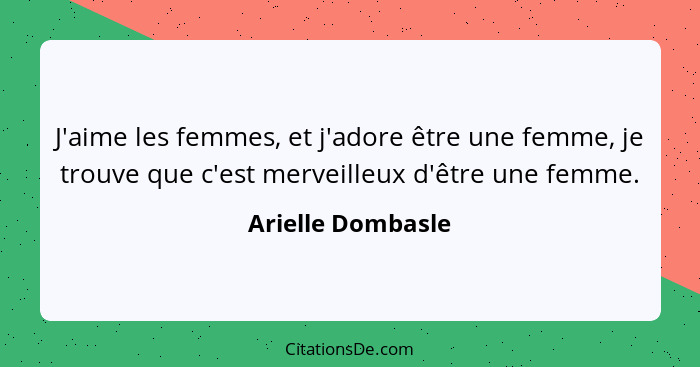 J'aime les femmes, et j'adore être une femme, je trouve que c'est merveilleux d'être une femme.... - Arielle Dombasle