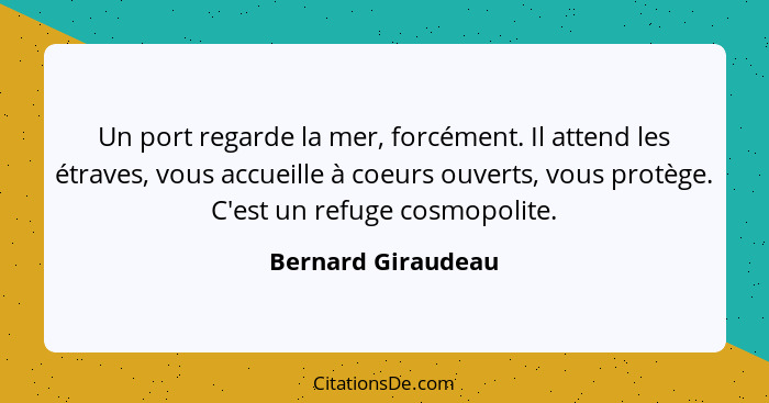 Un port regarde la mer, forcément. Il attend les étraves, vous accueille à coeurs ouverts, vous protège. C'est un refuge cosmopoli... - Bernard Giraudeau