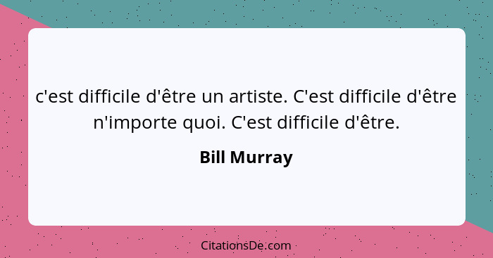 c'est difficile d'être un artiste. C'est difficile d'être n'importe quoi. C'est difficile d'être.... - Bill Murray