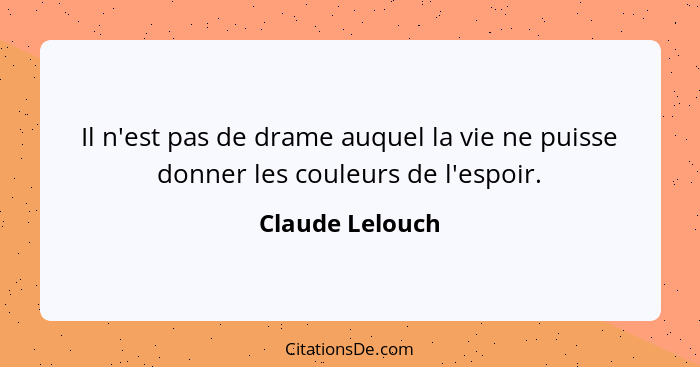 Il n'est pas de drame auquel la vie ne puisse donner les couleurs de l'espoir.... - Claude Lelouch