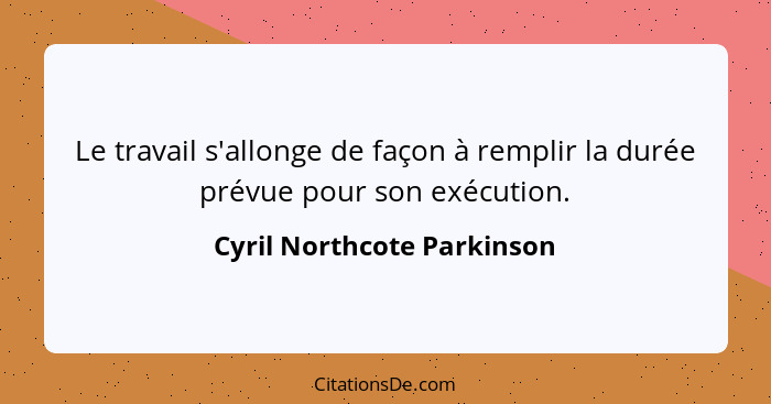 Le travail s'allonge de façon à remplir la durée prévue pour son exécution.... - Cyril Northcote Parkinson