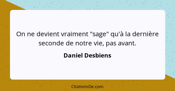 On ne devient vraiment "sage" qu'à la dernière seconde de notre vie, pas avant.... - Daniel Desbiens