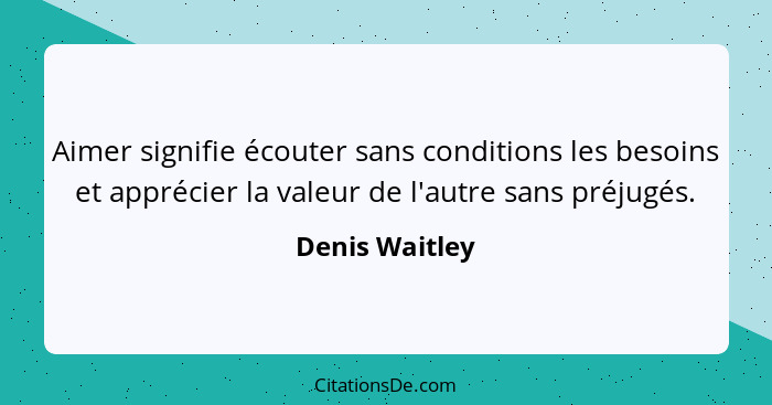 Aimer signifie écouter sans conditions les besoins et apprécier la valeur de l'autre sans préjugés.... - Denis Waitley