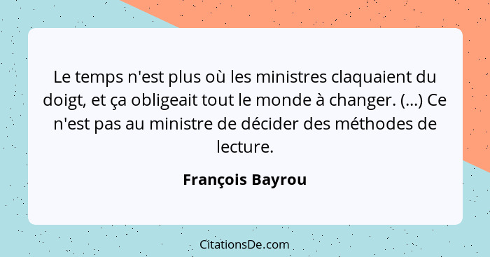 Le temps n'est plus où les ministres claquaient du doigt, et ça obligeait tout le monde à changer. (...) Ce n'est pas au ministre de... - François Bayrou