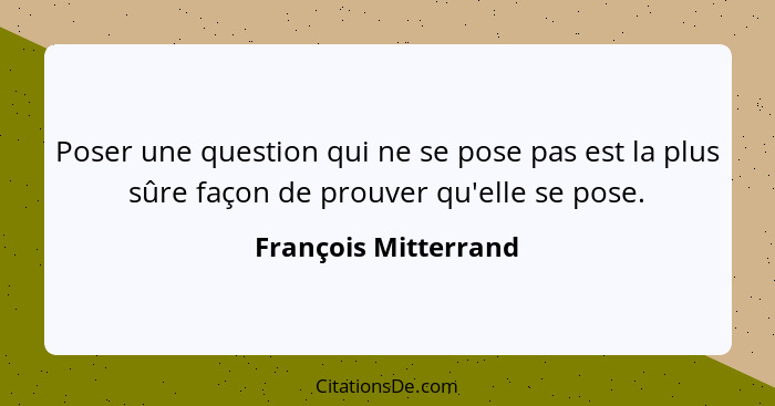 Poser une question qui ne se pose pas est la plus sûre façon de prouver qu'elle se pose.... - François Mitterrand