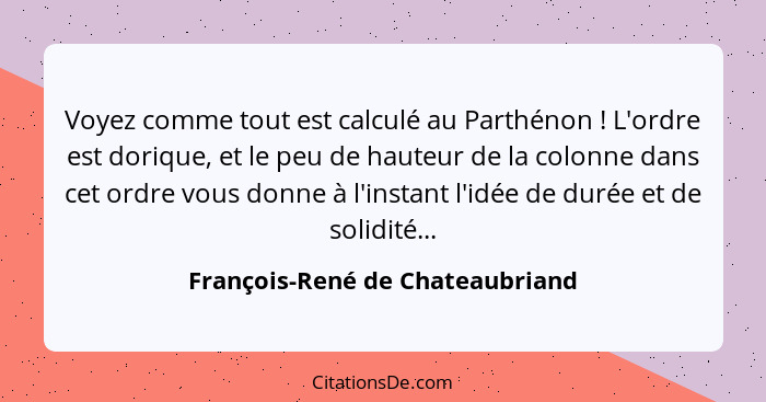 Voyez comme tout est calculé au Parthénon ! L'ordre est dorique, et le peu de hauteur de la colonne dans cet ord... - François-René de Chateaubriand