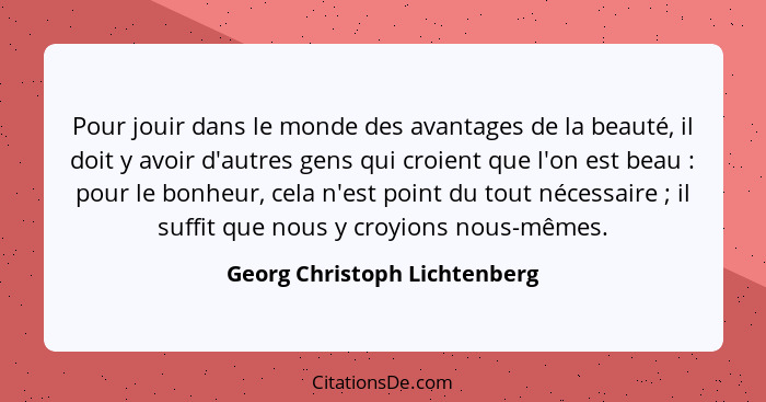 Pour jouir dans le monde des avantages de la beauté, il doit y avoir d'autres gens qui croient que l'on est beau :... - Georg Christoph Lichtenberg