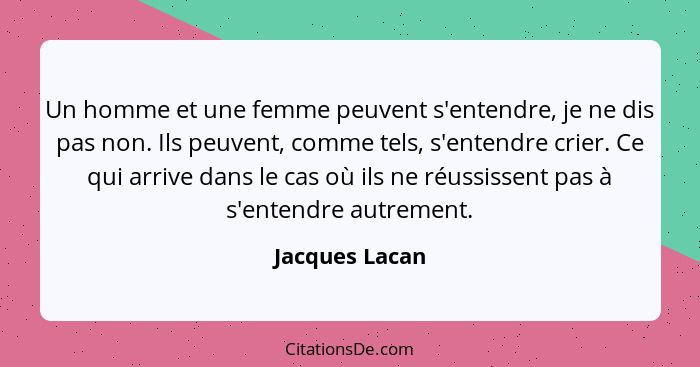 Un homme et une femme peuvent s'entendre, je ne dis pas non. Ils peuvent, comme tels, s'entendre crier. Ce qui arrive dans le cas où i... - Jacques Lacan