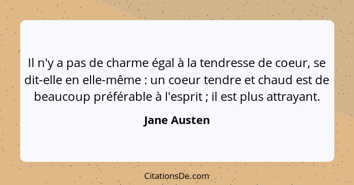 Il n'y a pas de charme égal à la tendresse de coeur, se dit-elle en elle-même : un coeur tendre et chaud est de beaucoup préférable... - Jane Austen