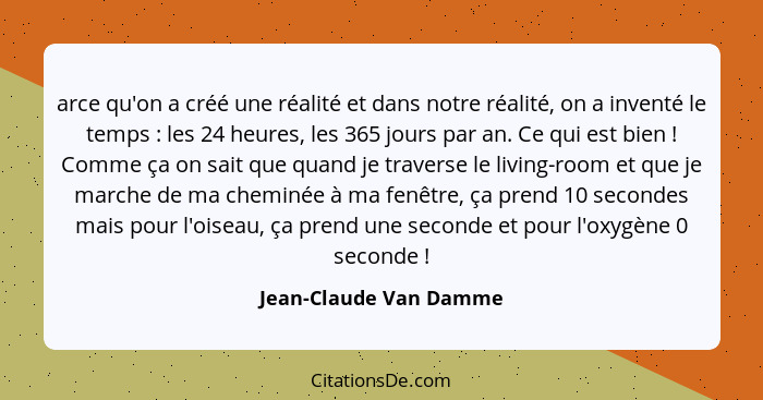 arce qu'on a créé une réalité et dans notre réalité, on a inventé le temps : les 24 heures, les 365 jours par an. Ce qui... - Jean-Claude Van Damme