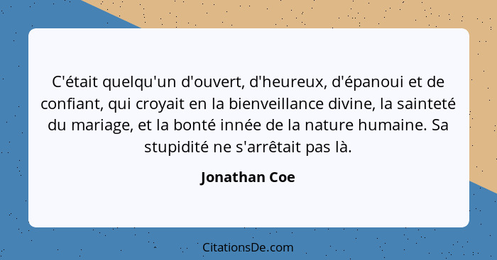 C'était quelqu'un d'ouvert, d'heureux, d'épanoui et de confiant, qui croyait en la bienveillance divine, la sainteté du mariage, et la... - Jonathan Coe