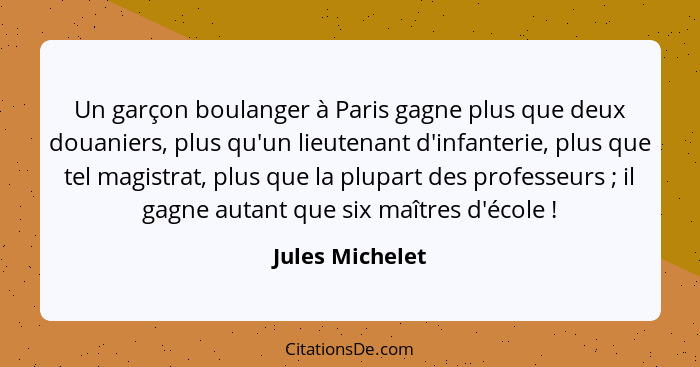 Un garçon boulanger à Paris gagne plus que deux douaniers, plus qu'un lieutenant d'infanterie, plus que tel magistrat, plus que la pl... - Jules Michelet