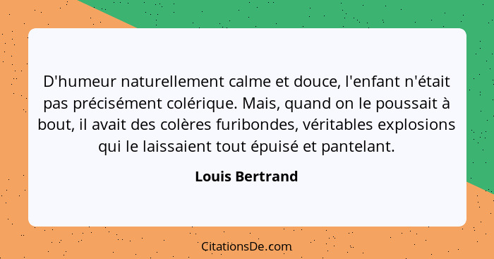 D'humeur naturellement calme et douce, l'enfant n'était pas précisément colérique. Mais, quand on le poussait à bout, il avait des co... - Louis Bertrand