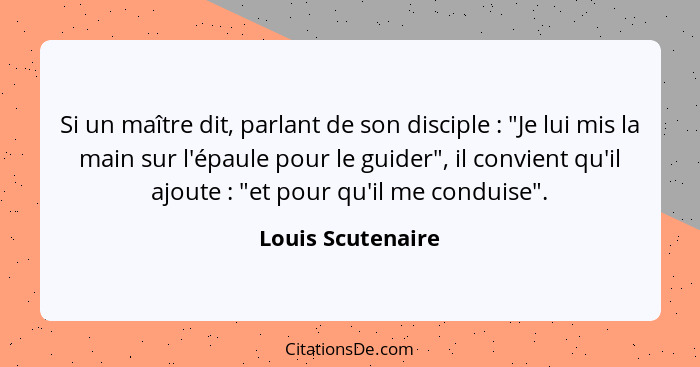 Si un maître dit, parlant de son disciple : "Je lui mis la main sur l'épaule pour le guider", il convient qu'il ajoute :... - Louis Scutenaire