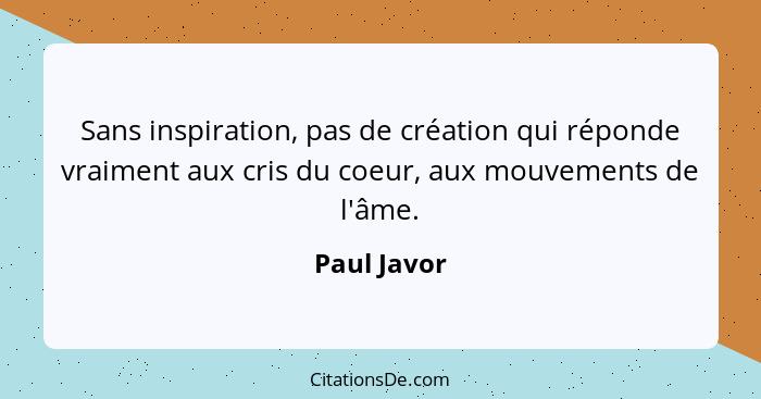 Sans inspiration, pas de création qui réponde vraiment aux cris du coeur, aux mouvements de l'âme.... - Paul Javor